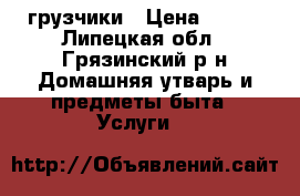 грузчики › Цена ­ 250 - Липецкая обл., Грязинский р-н Домашняя утварь и предметы быта » Услуги   